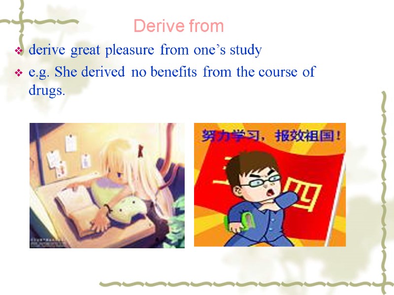 Derive from derive great pleasure from one’s study e.g. She derived no benefits from